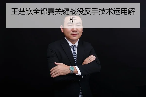 王楚钦全锦赛关键战役反手技术运用解析