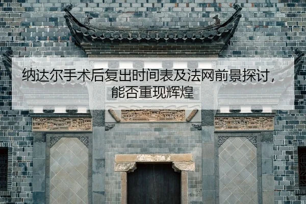 纳达尔手术后复出时间表及法网前景探讨，能否重现辉煌